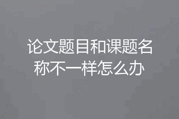 论文题目和课题名称不一样怎么办