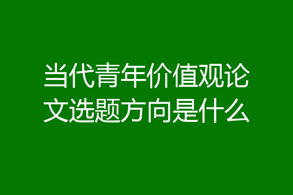 当代青年价值观论文选题方向是什么