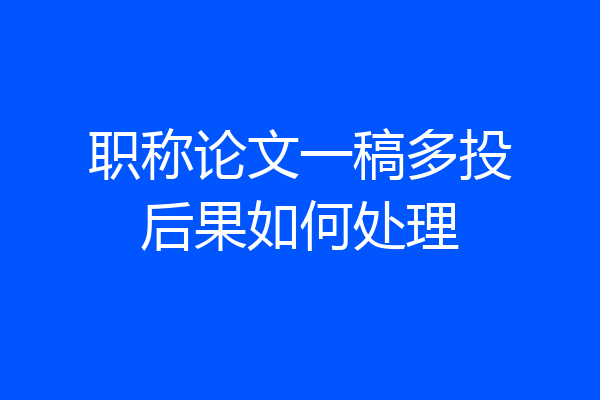 职称论文一稿多投后果如何处理