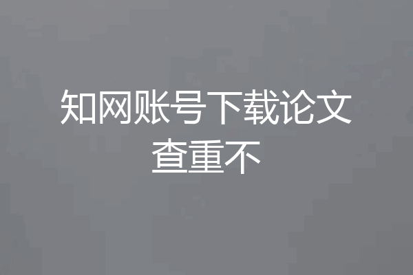 知网账号下载论文查重不