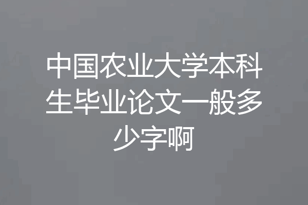 中国农业大学本科生毕业论文一般多少字啊