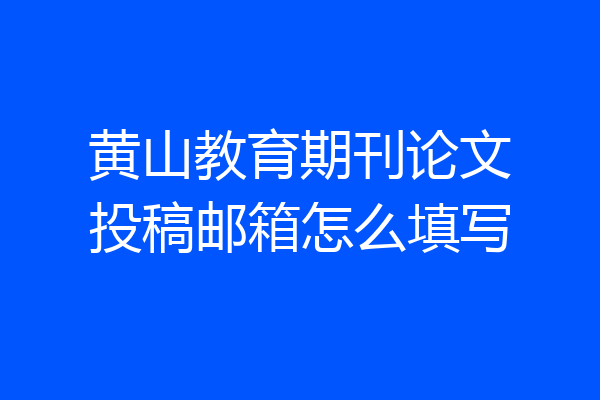 黄山教育期刊论文投稿邮箱怎么填写