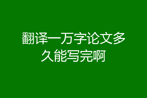 翻译一万字论文多久能写完啊