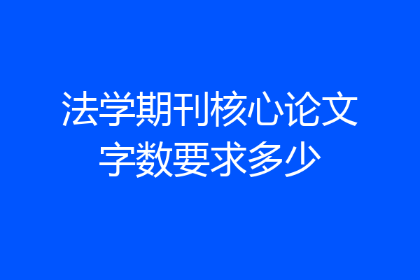 法学期刊核心论文字数要求多少
