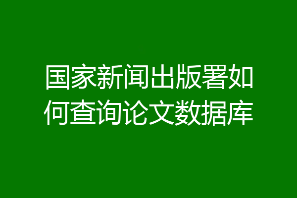 国家新闻出版署如何查询论文数据库
