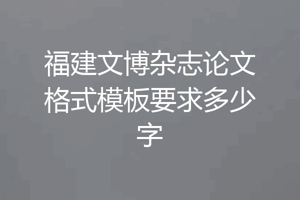 福建文博杂志论文格式模板要求多少字