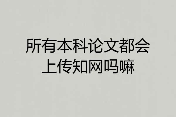 所有本科论文都会上传知网吗嘛