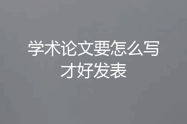 学术论文要怎么写才好发表