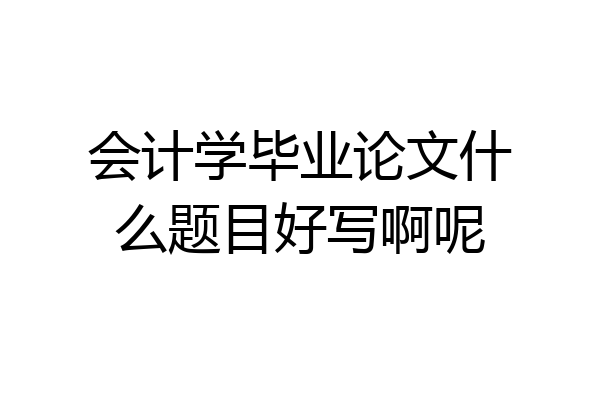 会计学毕业论文什么题目好写啊呢