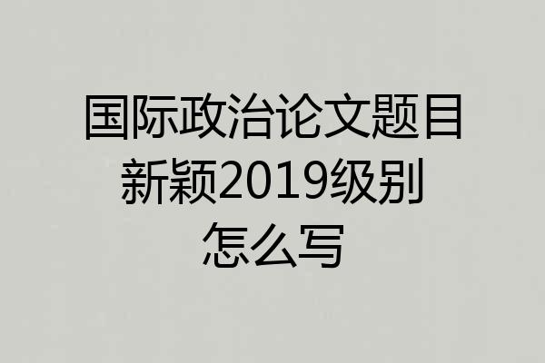 国际政治论文题目新颖2019级别怎么写