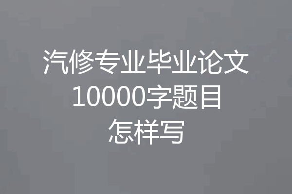 汽修专业毕业论文10000字题目怎样写