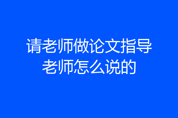 请老师做论文指导老师怎么说的
