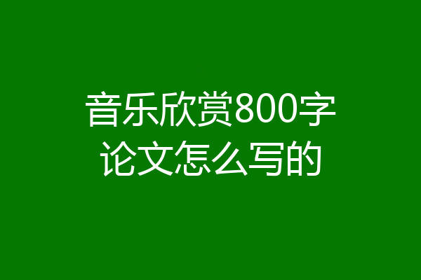音乐欣赏800字论文怎么写的