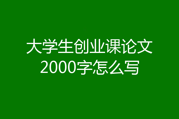 大学生创业课论文2000字怎么写