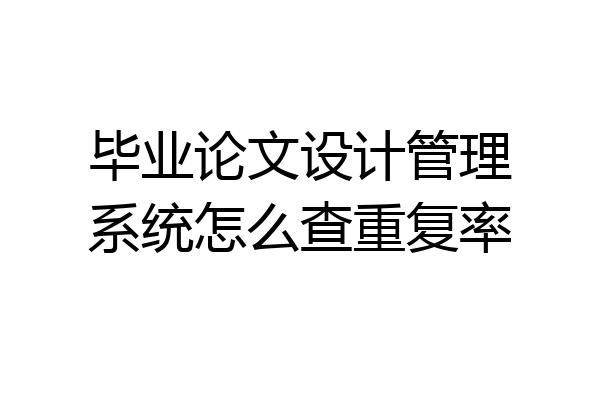 毕业论文设计管理系统怎么查重复率