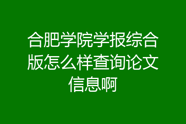 合肥学院学报综合版怎么样查询论文信息啊