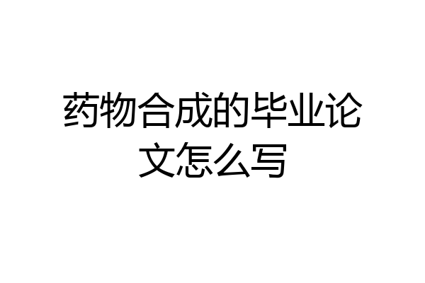 药物合成的毕业论文怎么写