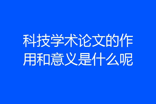 科技学术论文的作用和意义是什么呢