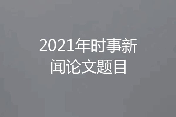 2021年时事新闻论文题目