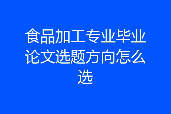 食品加工专业毕业论文选题方向怎么选