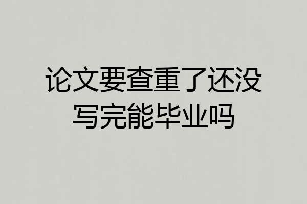 论文要查重了还没写完能毕业吗