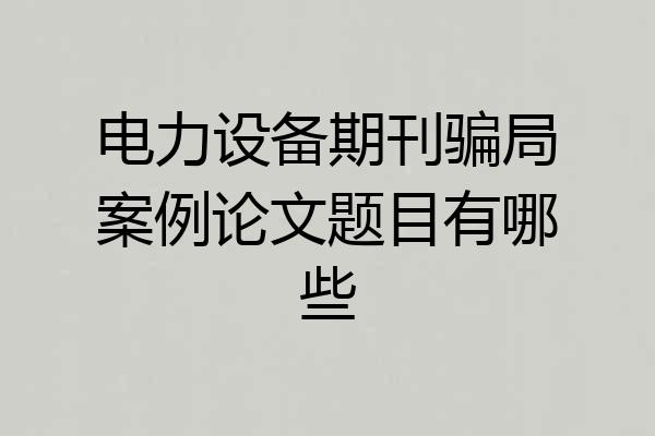 电力设备期刊骗局案例论文题目有哪些