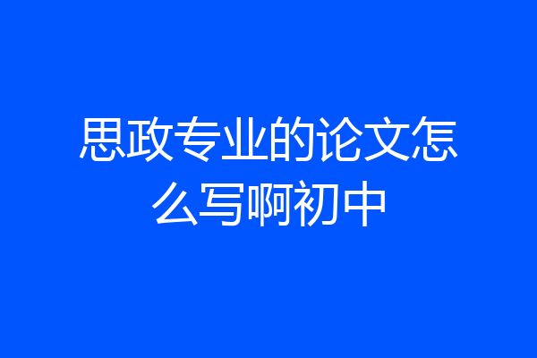 思政专业的论文怎么写啊初中