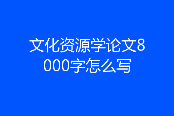 文化资源学论文8000字怎么写