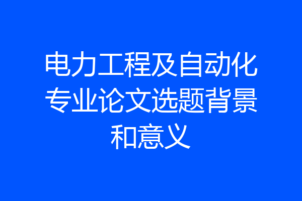 电力工程及自动化专业论文选题背景和意义