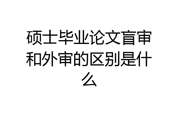 硕士毕业论文盲审和外审的区别是什么