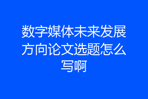 数字媒体未来发展方向论文选题怎么写啊