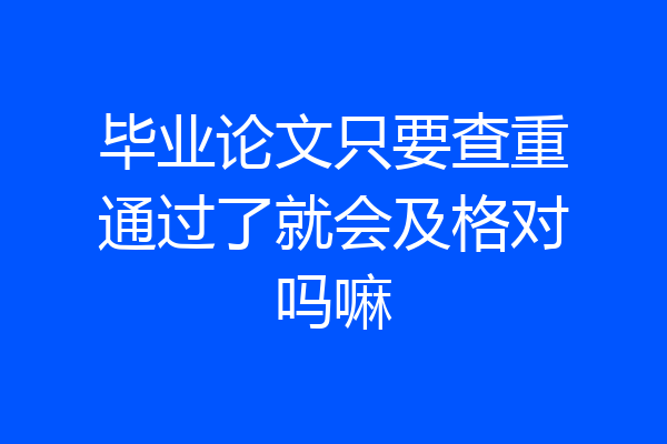 毕业论文只要查重通过了就会及格对吗嘛
