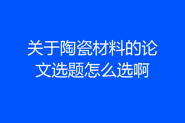 关于陶瓷材料的论文选题怎么选啊