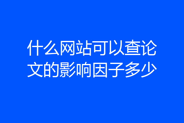 什么网站可以查论文的影响因子多少
