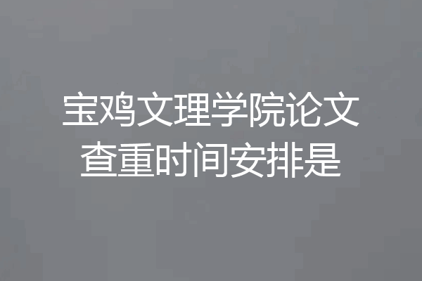 宝鸡文理学院论文查重时间安排是