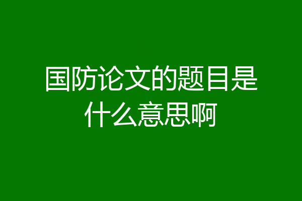 国防论文的题目是什么意思啊