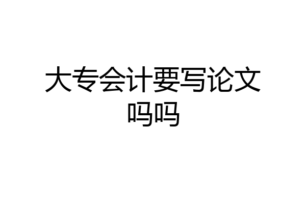 大专会计要写论文吗吗