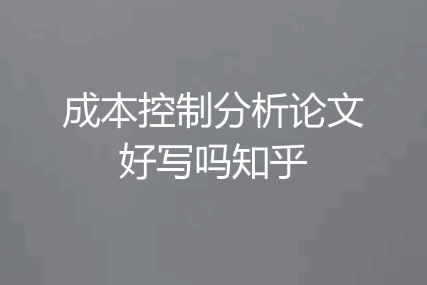 成本控制分析论文好写吗知乎