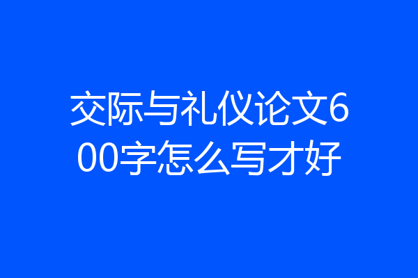 交际与礼仪论文600字怎么写才好