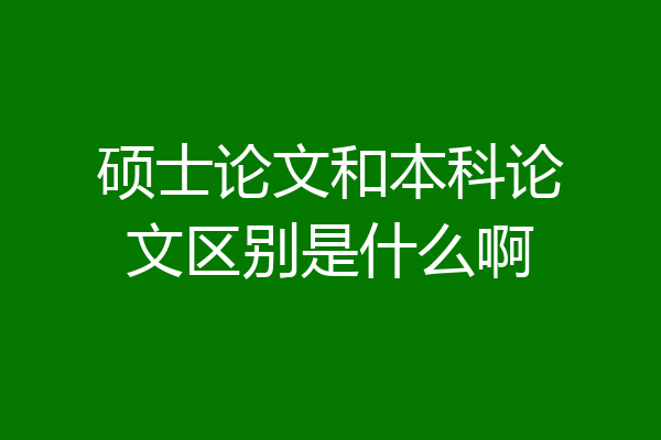 硕士论文和本科论文区别是什么啊