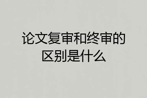 论文复审和终审的区别是什么