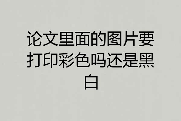 论文里面的图片要打印彩色吗还是黑白