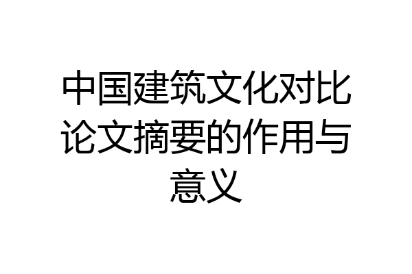 中国建筑文化对比论文摘要的作用与意义