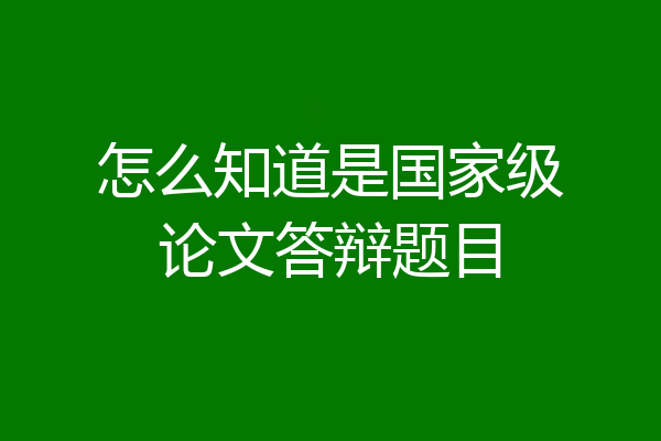 怎么知道是国家级论文答辩题目