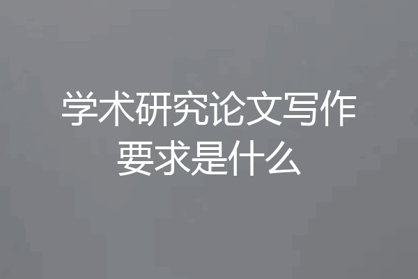 学术研究论文写作要求是什么