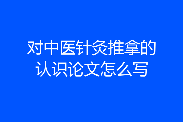 对中医针灸推拿的认识论文怎么写