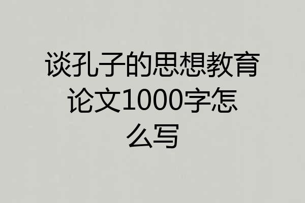 谈孔子的思想教育论文1000字怎么写