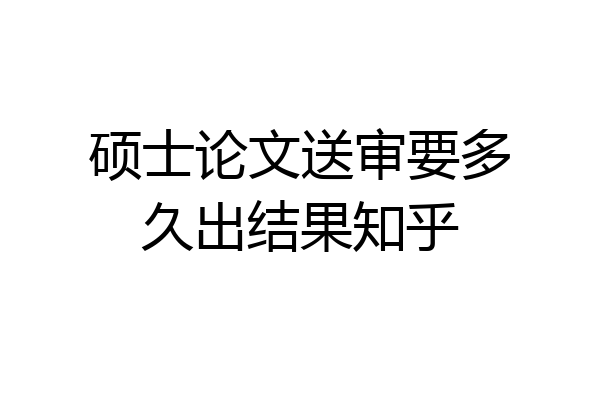 硕士论文送审要多久出结果知乎