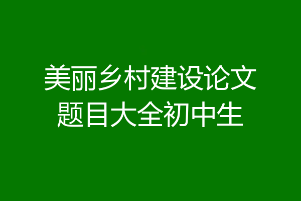 美丽乡村建设论文题目大全初中生