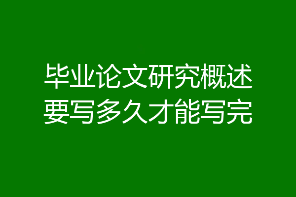 毕业论文研究概述要写多久才能写完